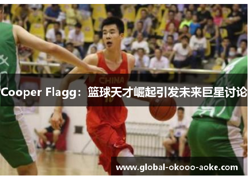 Cooper Flagg:篮球天才崛起引发未来巨星讨论 Cooper Flagg:篮球天才崛起引发未来巨星讨论