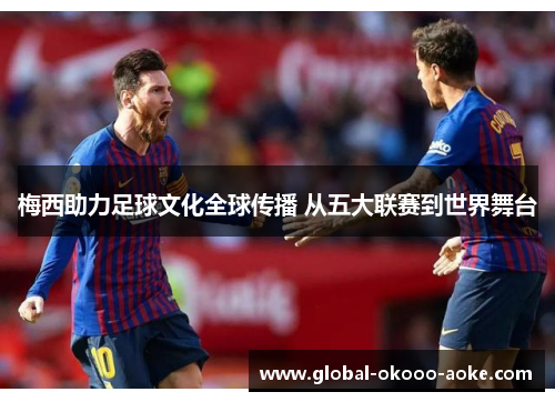 梅西助力足球文化全球传播 从五大联赛到世界舞台 梅西助力足球文化全球传播 从五大联赛到世界舞台