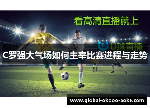 C罗强大气场如何主宰比赛进程与走势 C罗强大气场如何主宰比赛进程与走势