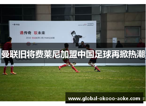曼联旧将费莱尼加盟中国足球再掀热潮 曼联旧将费莱尼加盟中国足球再掀热潮