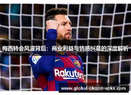梅西转会风波背后：商业利益与情感纠葛的深度解析